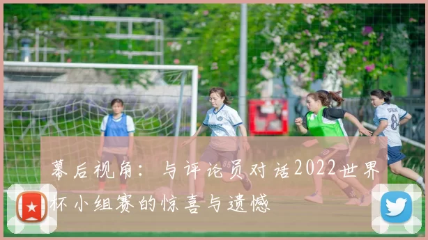 幕后视角:与评论员对话2022世界杯小组赛的惊喜与遗憾