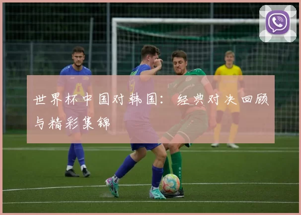 世界杯中国对韩国:经典对决回顾与精彩集锦