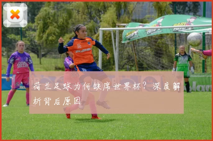 荷兰足球为何缺席世界杯？深度解析背后原因