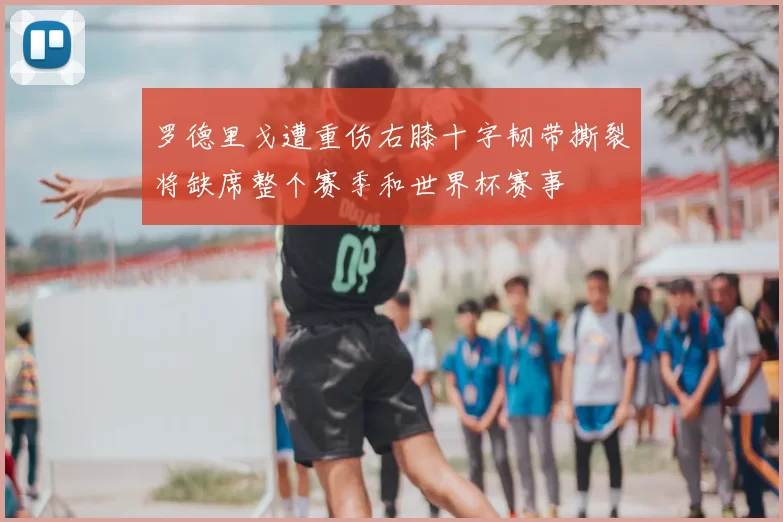 罗德里戈遭重伤右膝十字韧带撕裂将缺席整个赛季和世界杯赛事
