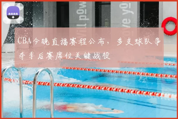 CBA今晚直播赛程公布,多支球队争夺季后赛席位关键战役
