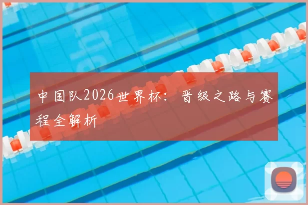 中国队2026世界杯:晋级之路与赛程全解析