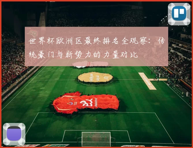 世界杯欧洲区最终排名全观察：传统豪门与新势力的力量对比