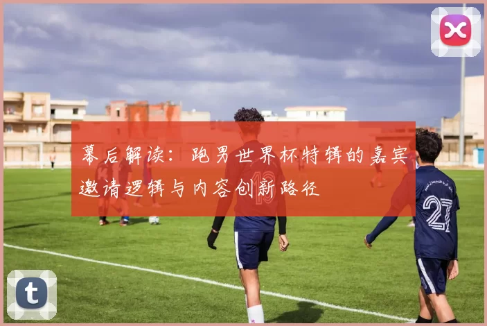 幕后解读:跑男世界杯特辑的嘉宾邀请逻辑与内容创新路径