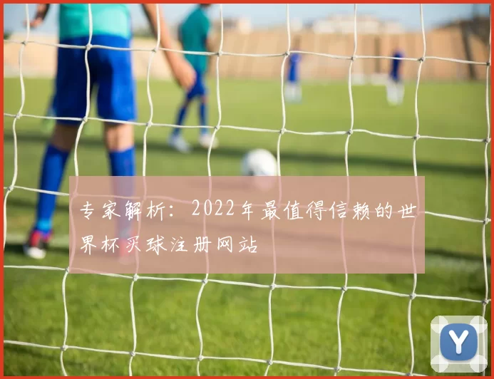 专家解析：2022年最值得信赖的世界杯买球注册网站