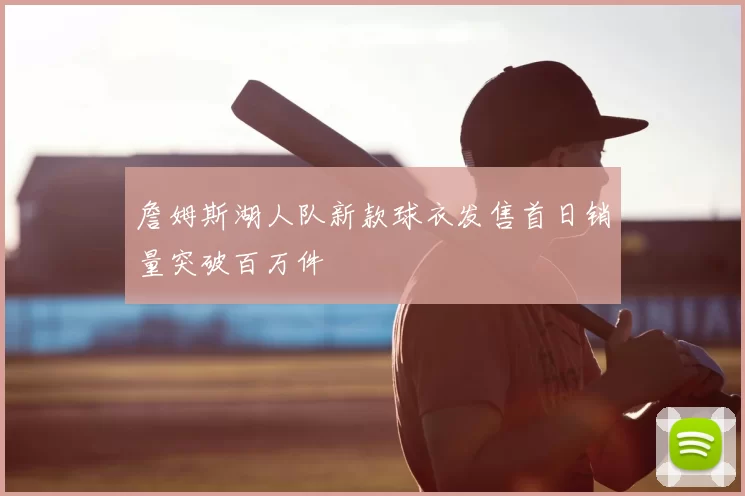 詹姆斯湖人队新款球衣发售首日销量突破百万件