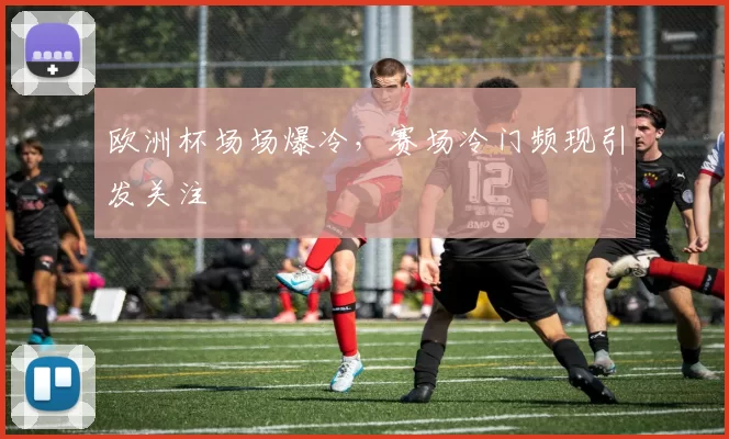 欧洲杯场场爆冷,赛场冷门频现引发关注