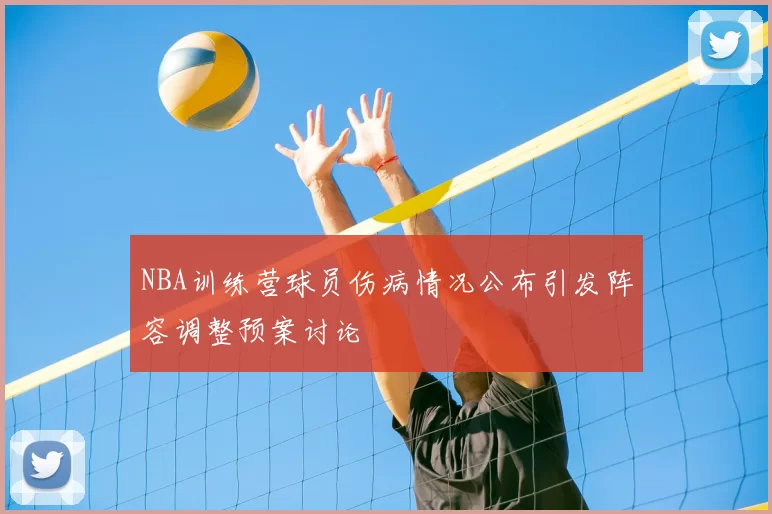 NBA训练营球员伤病情况公布引发阵容调整预案讨论