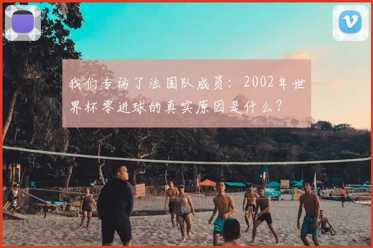 我们专访了法国队成员:2002年世界杯零进球的真实原因是什么?