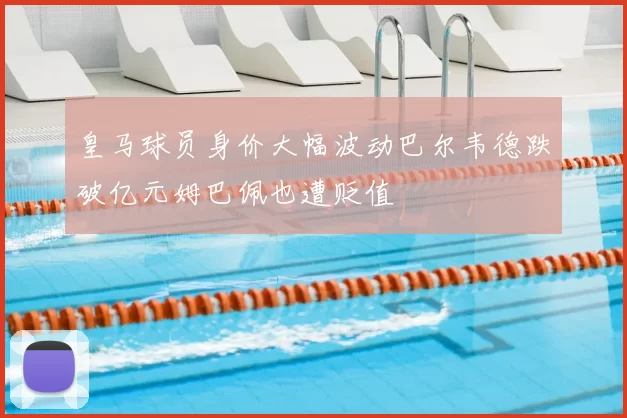 皇马球员身价大幅波动巴尔韦德跌破亿元姆巴佩也遭贬值