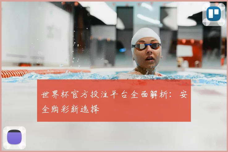 世界杯官方投注平台全面解析:安全购彩新选择