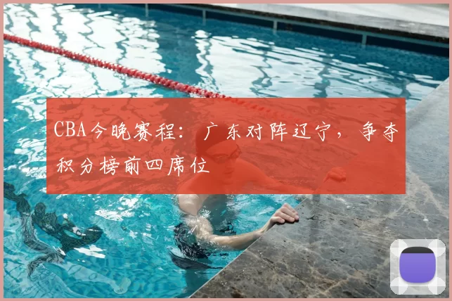 CBA今晚赛程：广东对阵辽宁，争夺积分榜前四席位