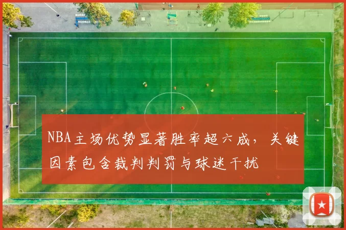 NBA主场优势显著胜率超六成，关键因素包含裁判判罚与球迷干扰
