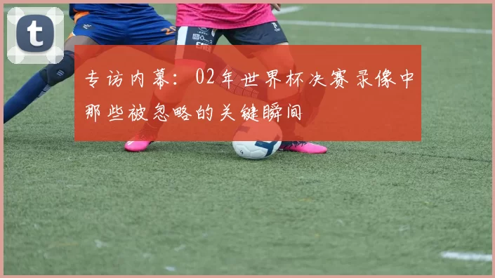 专访内幕：02年世界杯决赛录像中那些被忽略的关键瞬间
