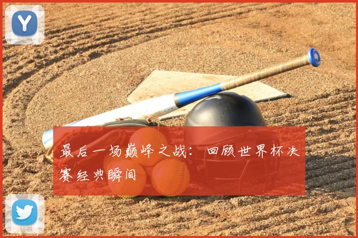 最后一场巅峰之战:回顾世界杯决赛经典瞬间