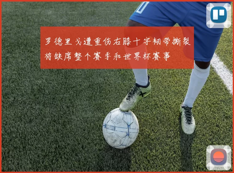 罗德里戈遭重伤右膝十字韧带撕裂将缺席整个赛季和世界杯赛事