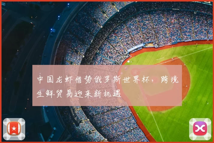 中国龙虾借势俄罗斯世界杯,跨境生鲜贸易迎来新机遇
