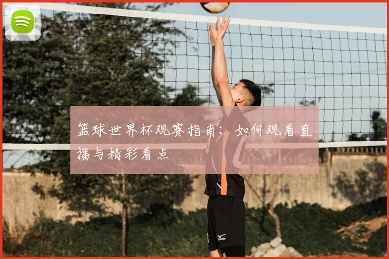篮球世界杯观赛指南：如何观看直播与精彩看点