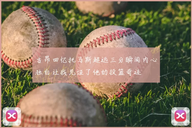 吉昂回忆托马斯超远三分瞬间内心独白让我见证了他的投篮奇迹