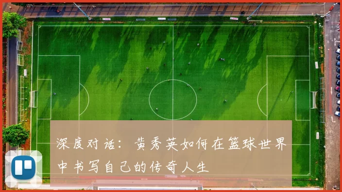 深度对话：黄秀英如何在篮球世界中书写自己的传奇人生