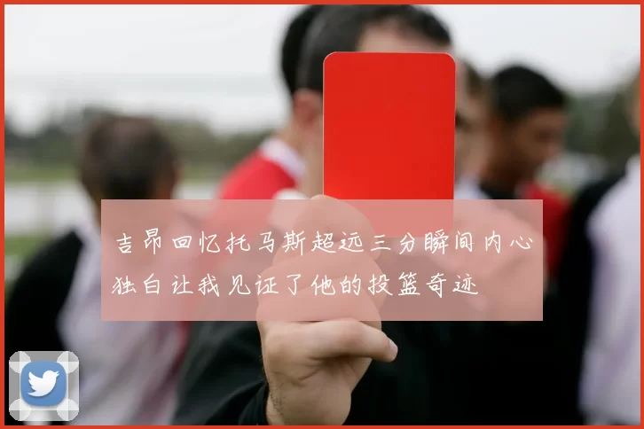 吉昂回忆托马斯超远三分瞬间内心独白让我见证了他的投篮奇迹