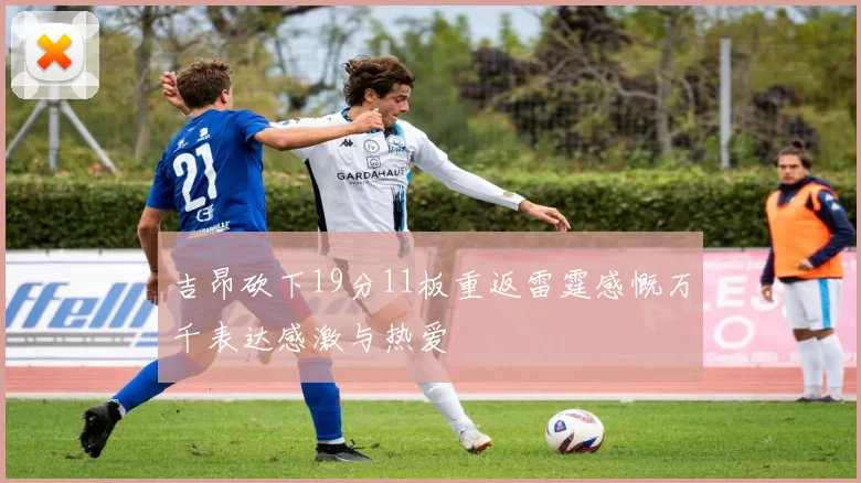 吉昂砍下19分11板重返雷霆感慨万千表达感激与热爱
