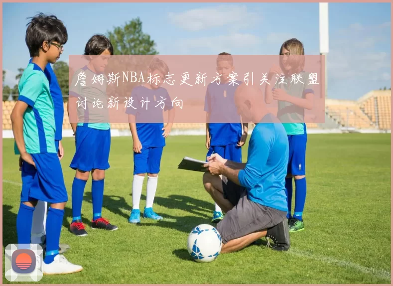 詹姆斯NBA标志更新方案引关注联盟讨论新设计方向