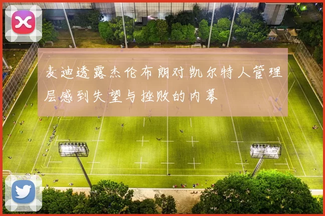 麦迪透露杰伦布朗对凯尔特人管理层感到失望与挫败的内幕