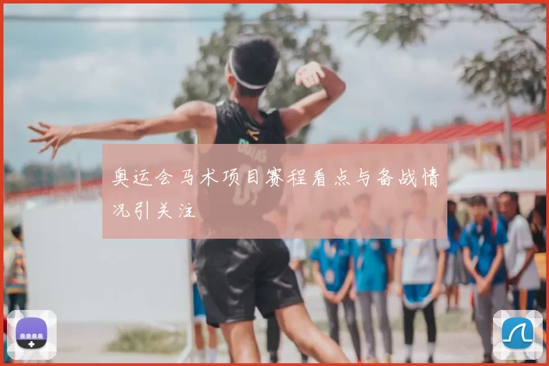 奥运会马术项目赛程看点与备战情况引关注