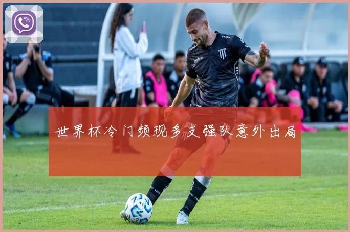 世界杯冷门频现多支强队意外出局