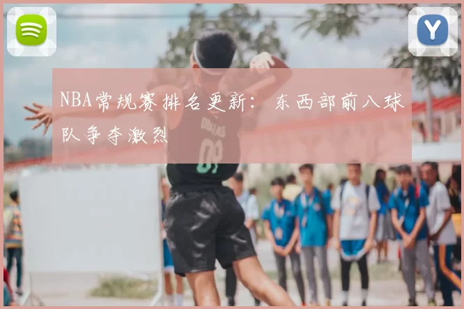 NBA常规赛排名更新：东西部前八球队争夺激烈