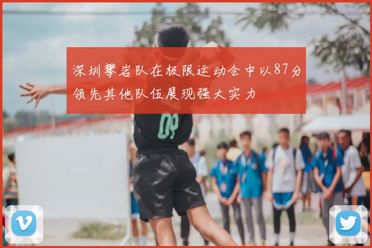 深圳攀岩队在极限运动会中以87分领先其他队伍展现强大实力