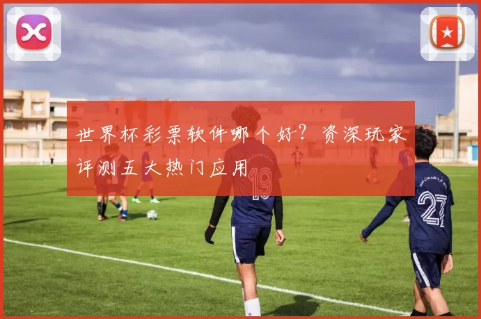 世界杯彩票软件哪个好？资深玩家评测五大热门应用