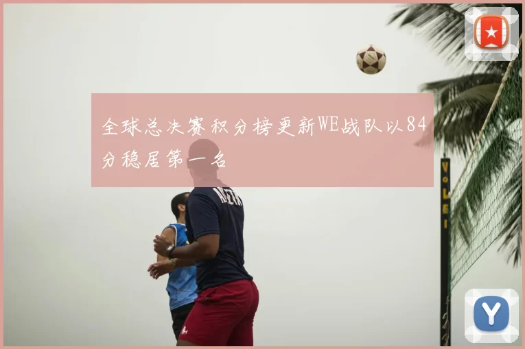 全球总决赛积分榜更新WE战队以84分稳居第一名