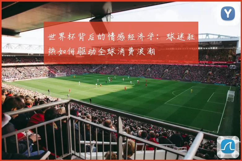 世界杯背后的情感经济学:球迷狂热如何驱动全球消费浪潮