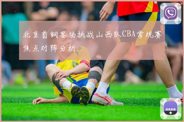 北京首钢客场挑战山西队CBA常规赛焦点对阵分析