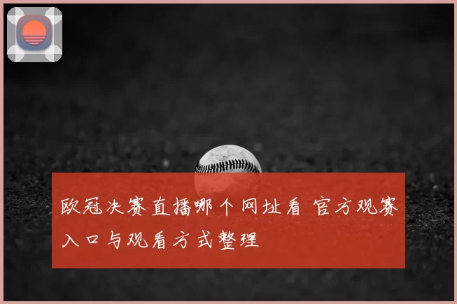 欧冠决赛直播哪个网址看 官方观赛入口与观看方式整理