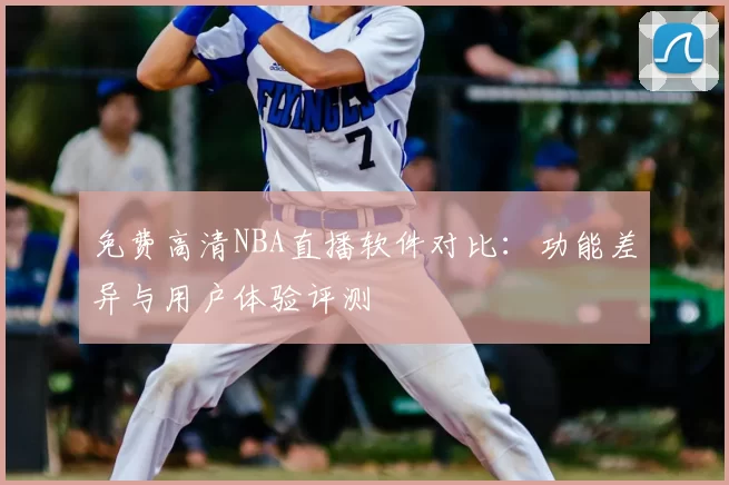 免费高清NBA直播软件对比:功能差异与用户体验评测