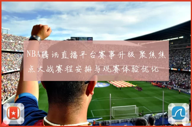 NBA腾讯直播平台赛事升级 聚焦焦点大战赛程安排与观赛体验优化