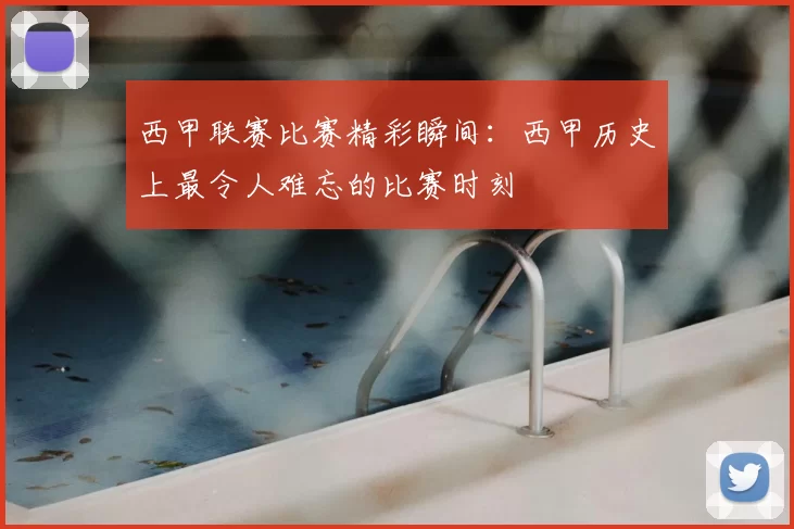 西甲联赛比赛精彩瞬间:西甲历史上最令人难忘的比赛时刻