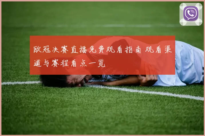 欧冠决赛直播免费观看指南 观看渠道与赛程看点一览
