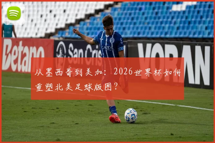 从墨西哥到美加:2026世界杯如何重塑北美足球版图?