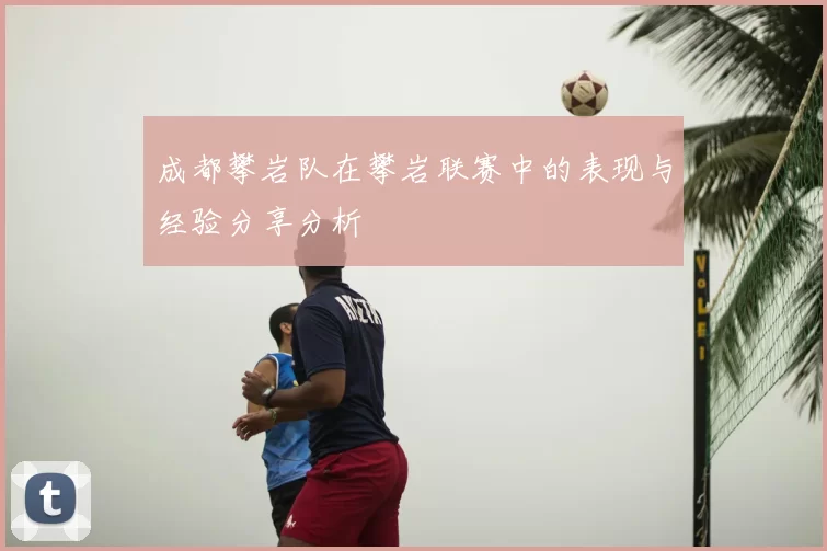 成都攀岩队在攀岩联赛中的表现与经验分享分析