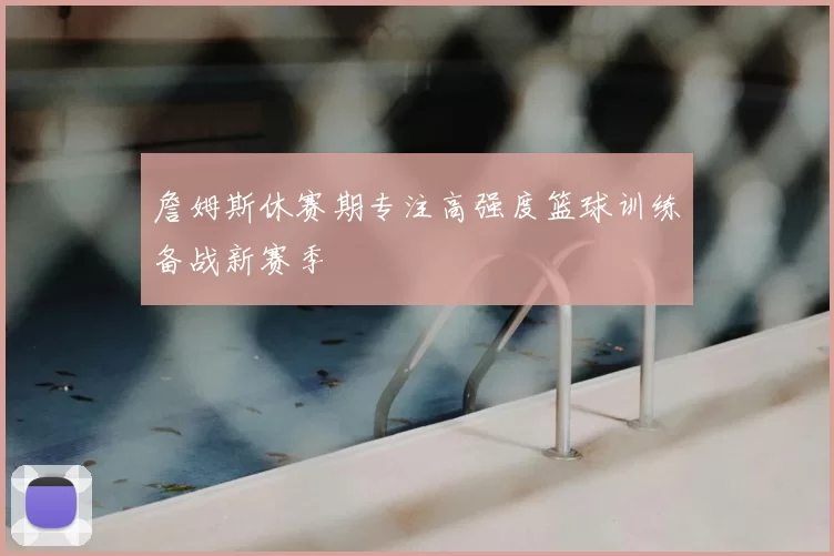 詹姆斯休赛期专注高强度篮球训练备战新赛季