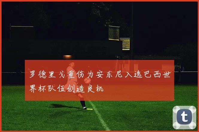 罗德里戈重伤为安东尼入选巴西世界杯队伍创造良机