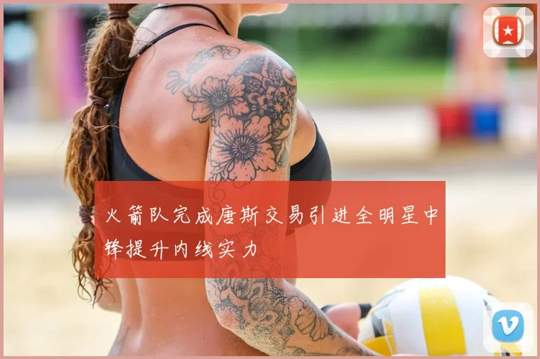 火箭队完成唐斯交易引进全明星中锋提升内线实力