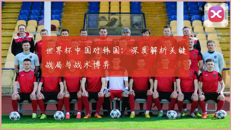 世界杯中国对韩国：深度解析关键战局与战术博弈