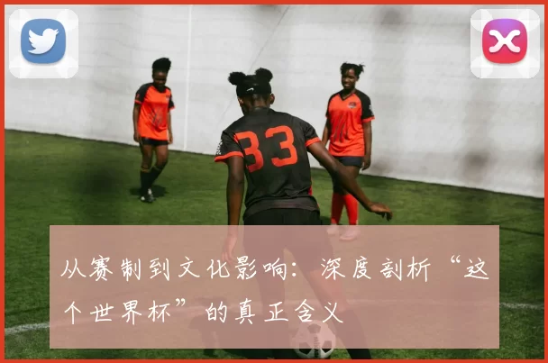 从赛制到文化影响：深度剖析“这个世界杯”的真正含义