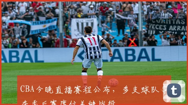 CBA今晚直播赛程公布，多支球队争夺季后赛席位关键战役