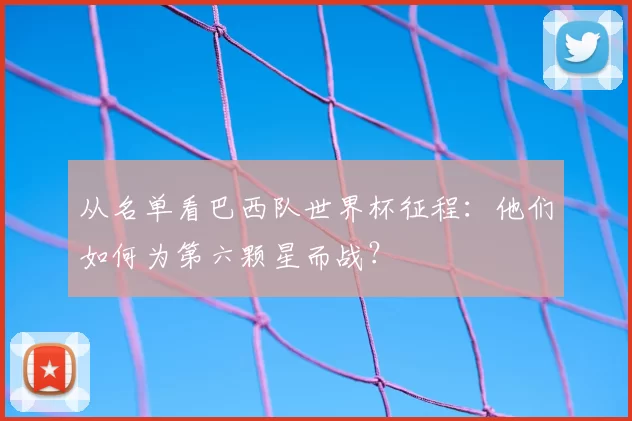 从名单看巴西队世界杯征程:他们如何为第六颗星而战?